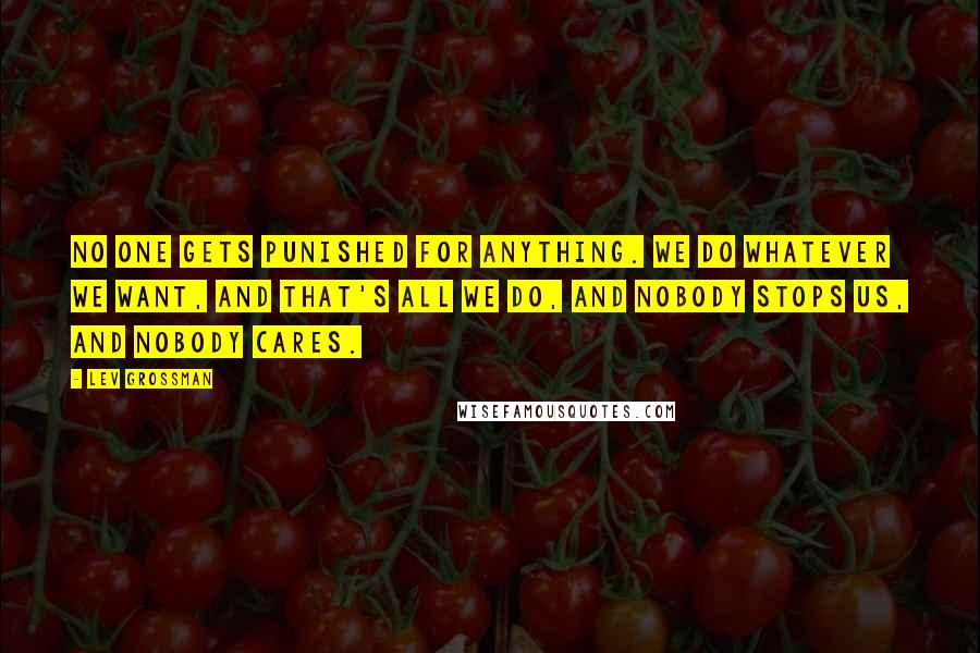 Lev Grossman Quotes: No one gets punished for anything. We do whatever we want, and that's all we do, and nobody stops us, and nobody cares.
