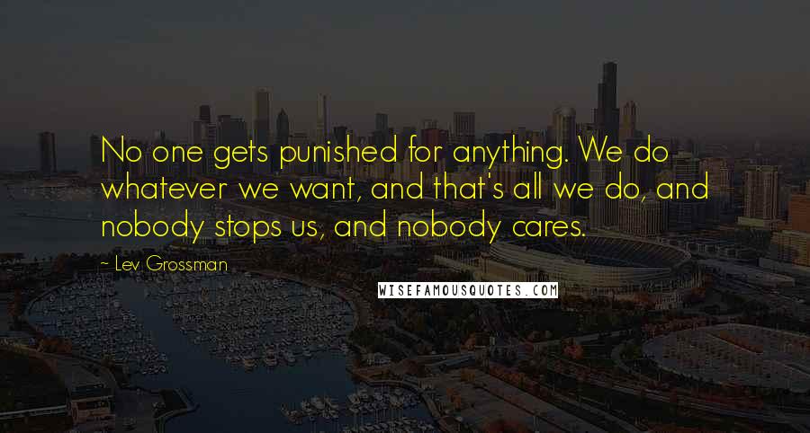 Lev Grossman Quotes: No one gets punished for anything. We do whatever we want, and that's all we do, and nobody stops us, and nobody cares.