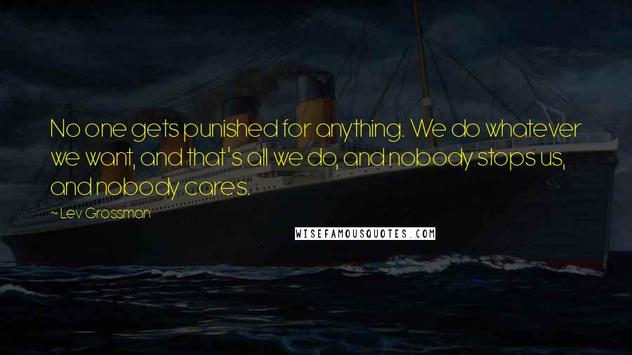 Lev Grossman Quotes: No one gets punished for anything. We do whatever we want, and that's all we do, and nobody stops us, and nobody cares.