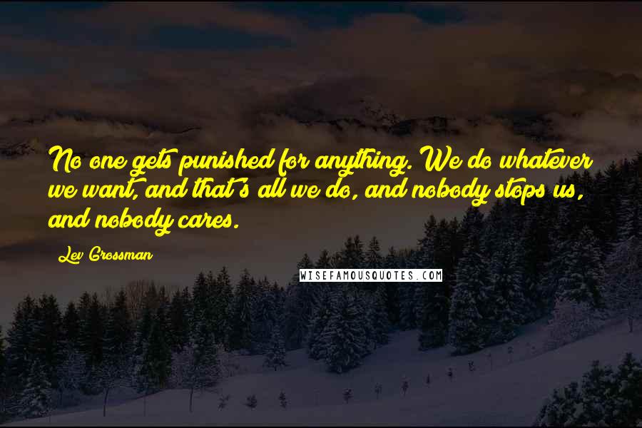 Lev Grossman Quotes: No one gets punished for anything. We do whatever we want, and that's all we do, and nobody stops us, and nobody cares.