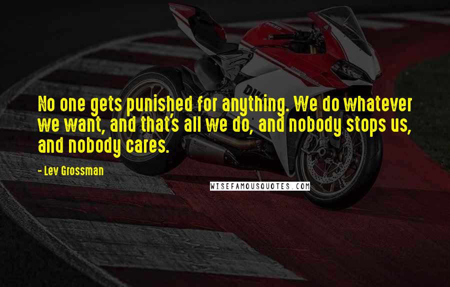 Lev Grossman Quotes: No one gets punished for anything. We do whatever we want, and that's all we do, and nobody stops us, and nobody cares.