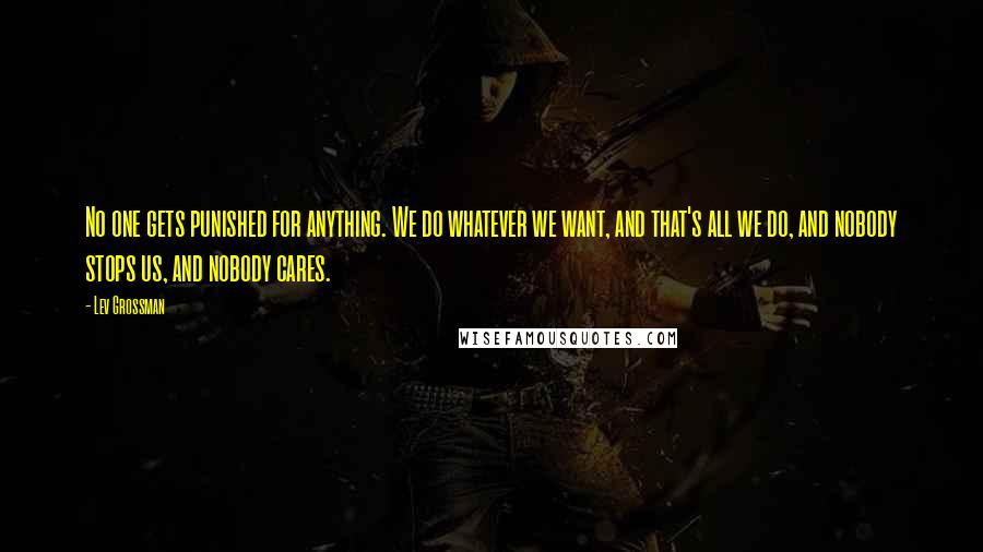 Lev Grossman Quotes: No one gets punished for anything. We do whatever we want, and that's all we do, and nobody stops us, and nobody cares.