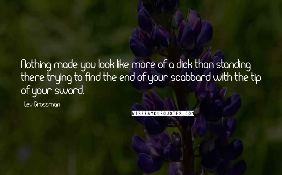 Lev Grossman Quotes: Nothing made you look like more of a dick than standing there trying to find the end of your scabbard with the tip of your sword.