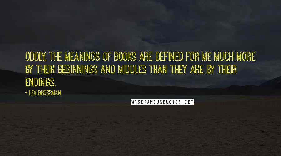 Lev Grossman Quotes: Oddly, the meanings of books are defined for me much more by their beginnings and middles than they are by their endings.