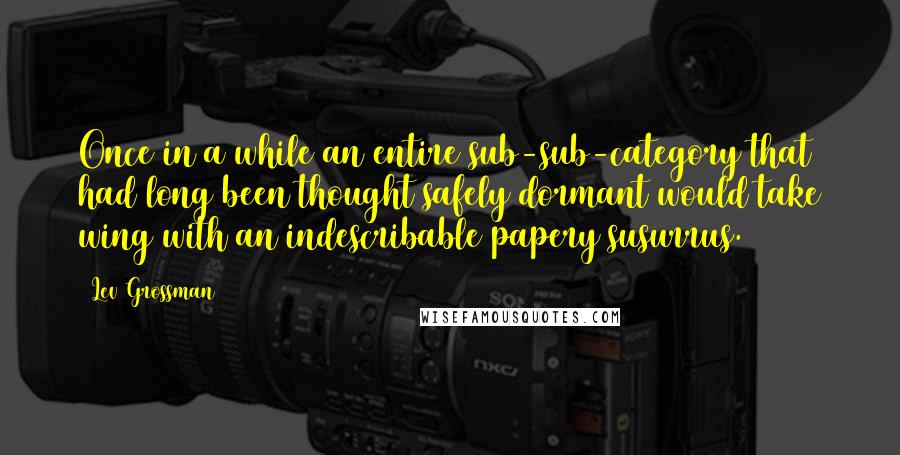 Lev Grossman Quotes: Once in a while an entire sub-sub-category that had long been thought safely dormant would take wing with an indescribable papery susurrus.