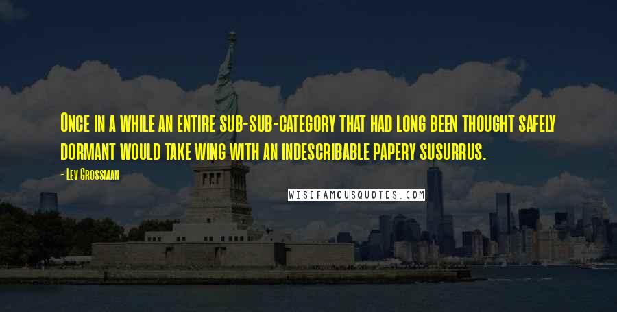 Lev Grossman Quotes: Once in a while an entire sub-sub-category that had long been thought safely dormant would take wing with an indescribable papery susurrus.