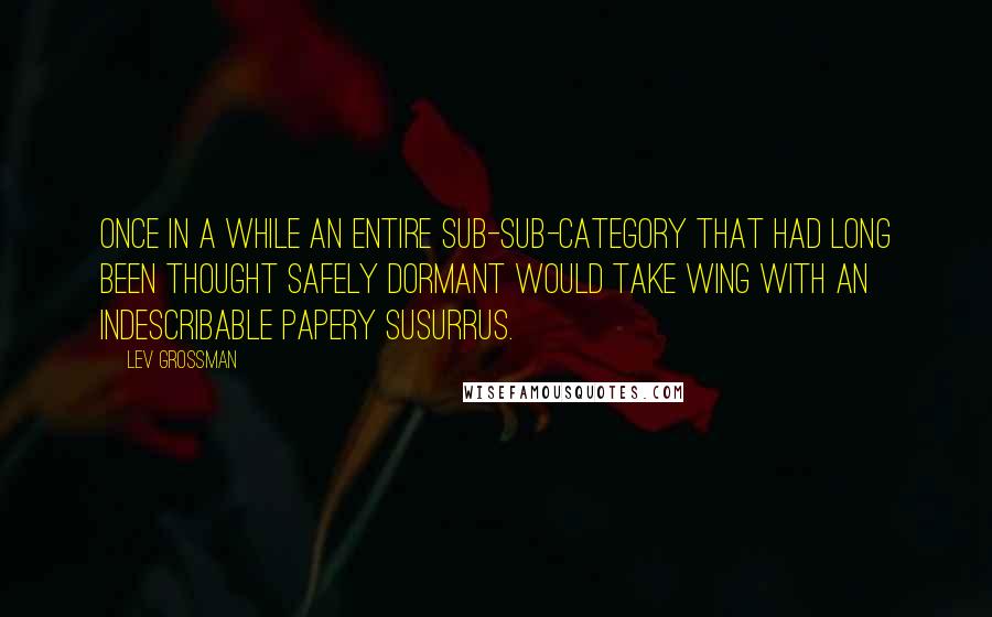 Lev Grossman Quotes: Once in a while an entire sub-sub-category that had long been thought safely dormant would take wing with an indescribable papery susurrus.