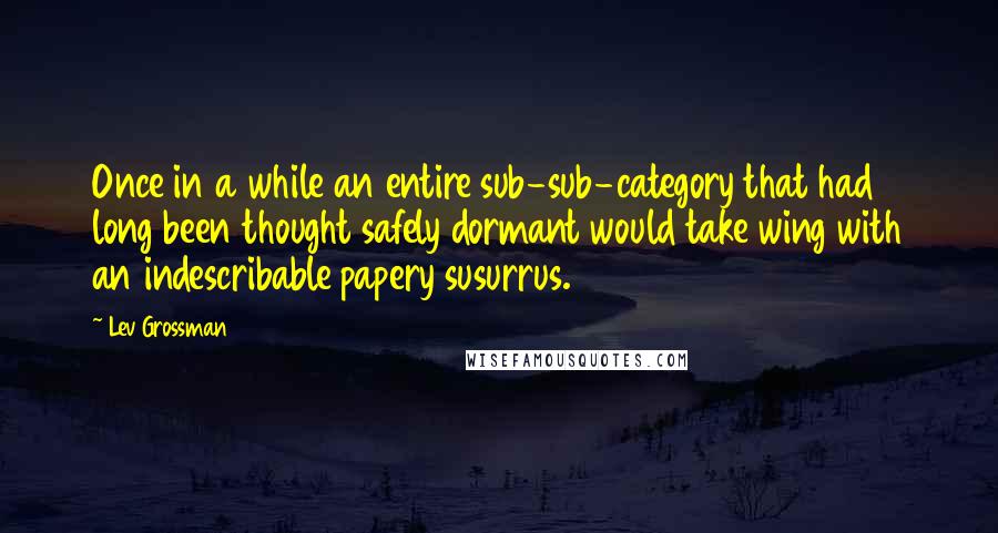 Lev Grossman Quotes: Once in a while an entire sub-sub-category that had long been thought safely dormant would take wing with an indescribable papery susurrus.