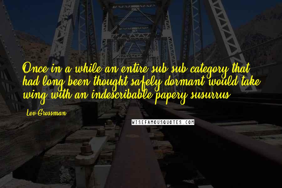 Lev Grossman Quotes: Once in a while an entire sub-sub-category that had long been thought safely dormant would take wing with an indescribable papery susurrus.