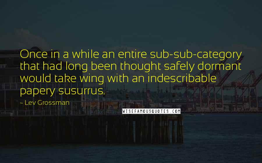 Lev Grossman Quotes: Once in a while an entire sub-sub-category that had long been thought safely dormant would take wing with an indescribable papery susurrus.