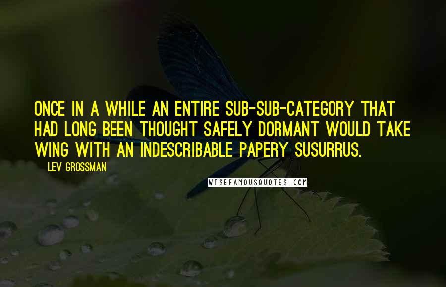 Lev Grossman Quotes: Once in a while an entire sub-sub-category that had long been thought safely dormant would take wing with an indescribable papery susurrus.