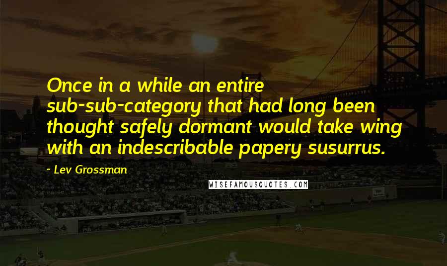 Lev Grossman Quotes: Once in a while an entire sub-sub-category that had long been thought safely dormant would take wing with an indescribable papery susurrus.