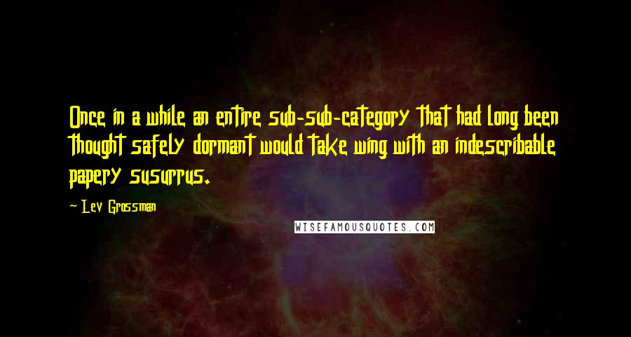 Lev Grossman Quotes: Once in a while an entire sub-sub-category that had long been thought safely dormant would take wing with an indescribable papery susurrus.