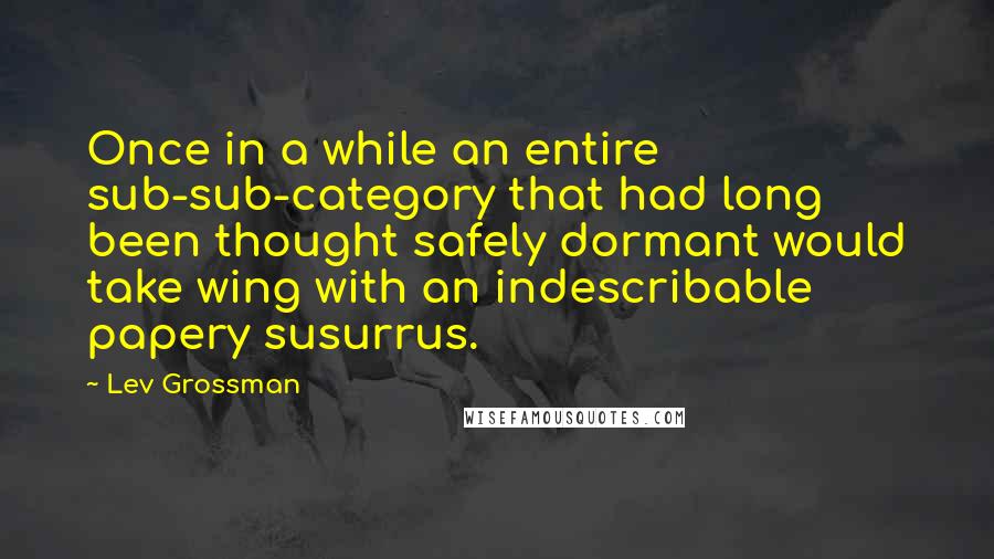 Lev Grossman Quotes: Once in a while an entire sub-sub-category that had long been thought safely dormant would take wing with an indescribable papery susurrus.