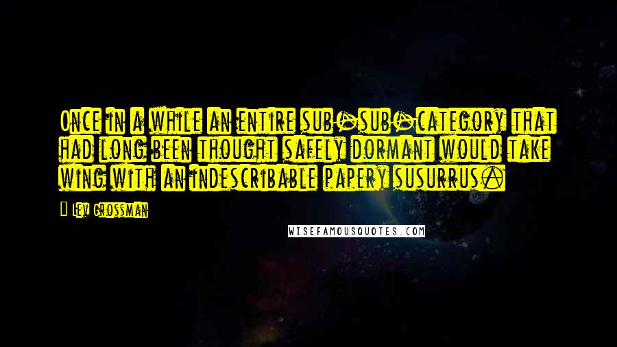 Lev Grossman Quotes: Once in a while an entire sub-sub-category that had long been thought safely dormant would take wing with an indescribable papery susurrus.