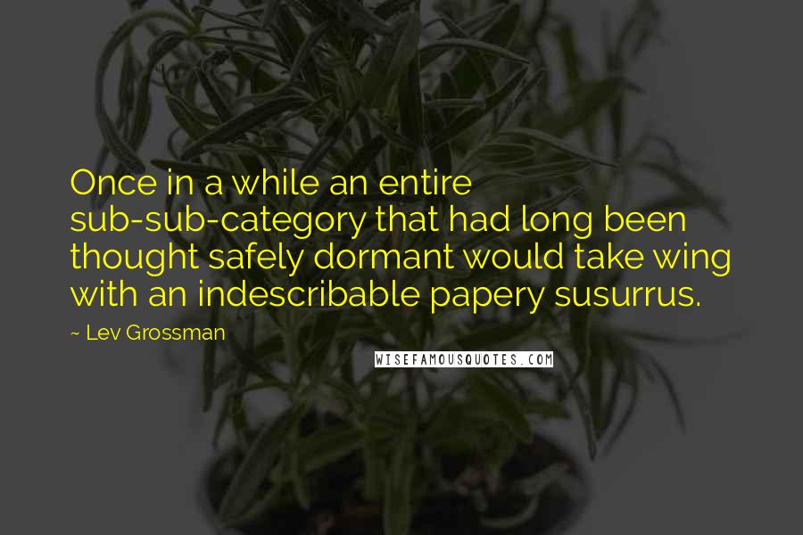 Lev Grossman Quotes: Once in a while an entire sub-sub-category that had long been thought safely dormant would take wing with an indescribable papery susurrus.