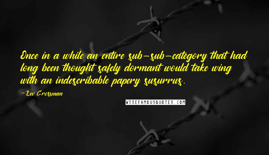 Lev Grossman Quotes: Once in a while an entire sub-sub-category that had long been thought safely dormant would take wing with an indescribable papery susurrus.