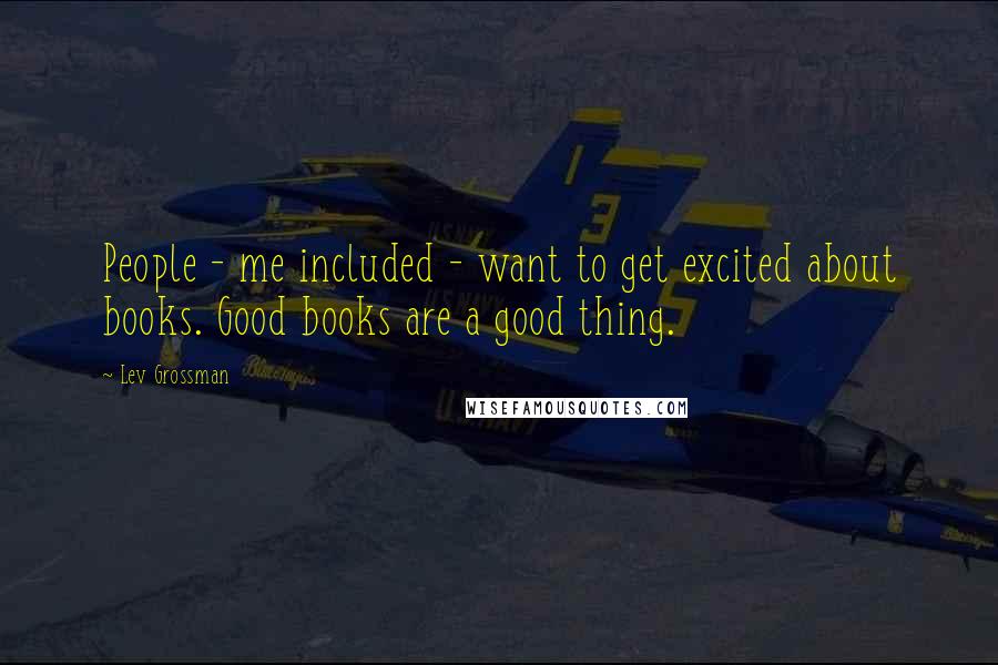 Lev Grossman Quotes: People - me included - want to get excited about books. Good books are a good thing.