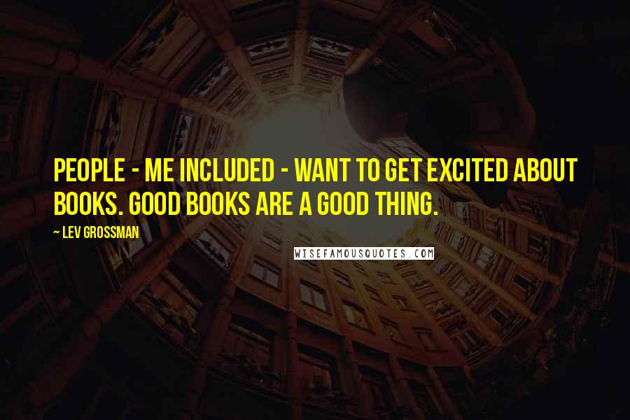Lev Grossman Quotes: People - me included - want to get excited about books. Good books are a good thing.