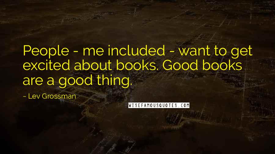 Lev Grossman Quotes: People - me included - want to get excited about books. Good books are a good thing.