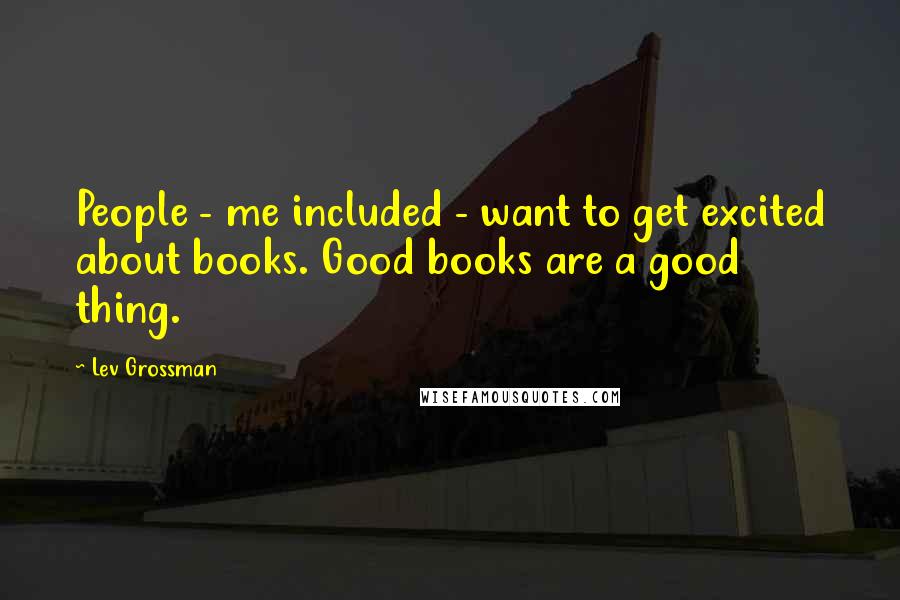 Lev Grossman Quotes: People - me included - want to get excited about books. Good books are a good thing.