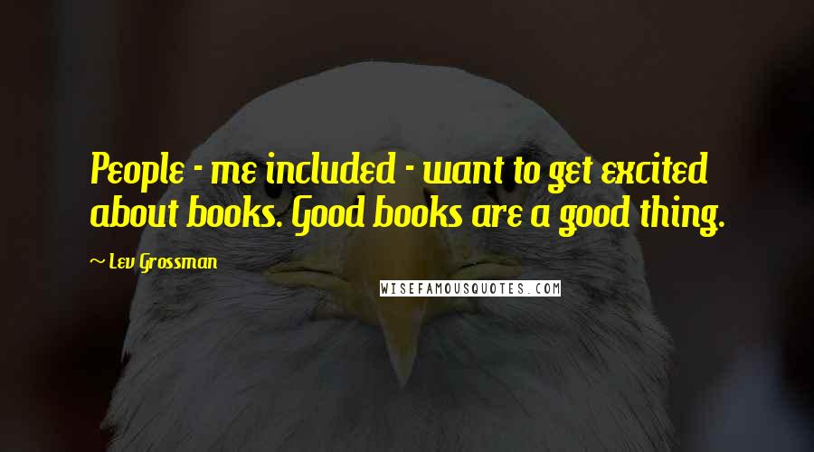 Lev Grossman Quotes: People - me included - want to get excited about books. Good books are a good thing.