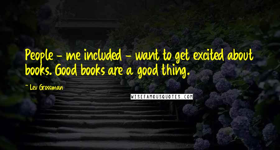 Lev Grossman Quotes: People - me included - want to get excited about books. Good books are a good thing.
