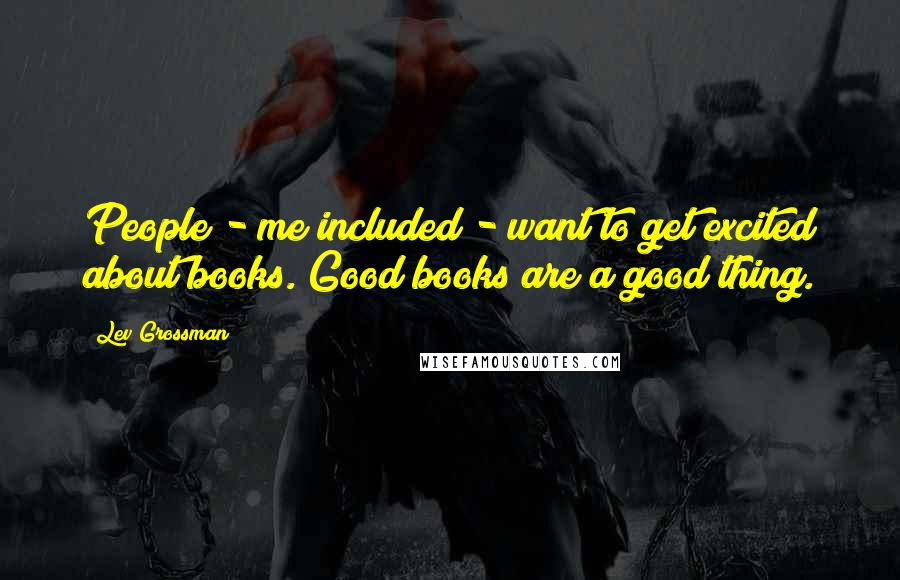 Lev Grossman Quotes: People - me included - want to get excited about books. Good books are a good thing.