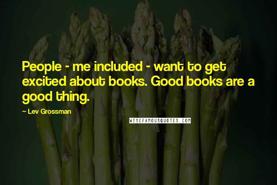 Lev Grossman Quotes: People - me included - want to get excited about books. Good books are a good thing.
