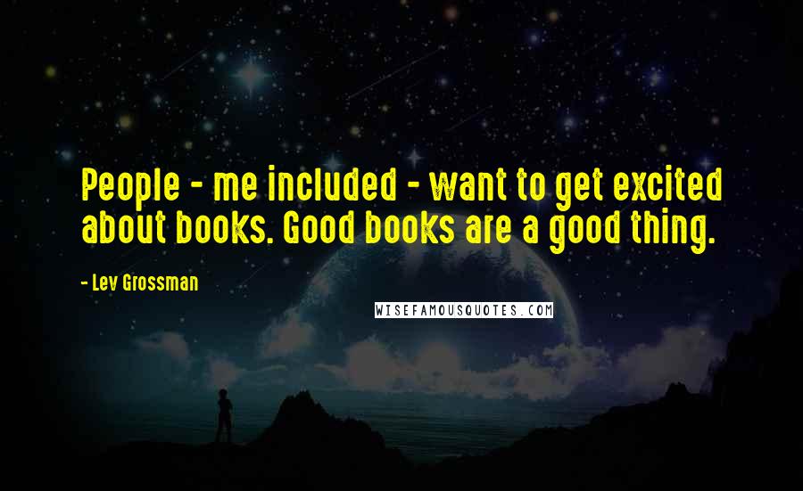 Lev Grossman Quotes: People - me included - want to get excited about books. Good books are a good thing.