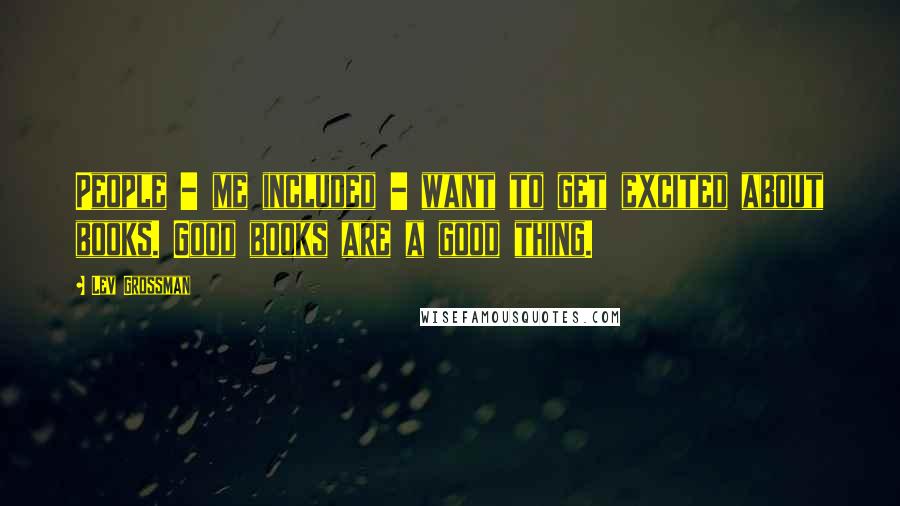 Lev Grossman Quotes: People - me included - want to get excited about books. Good books are a good thing.
