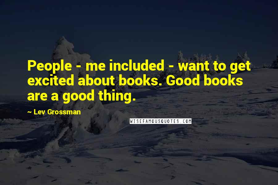 Lev Grossman Quotes: People - me included - want to get excited about books. Good books are a good thing.