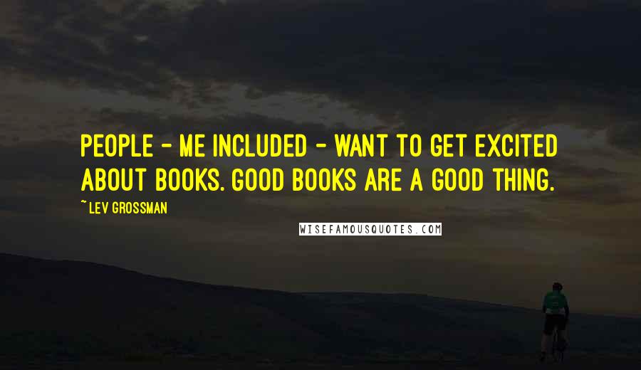 Lev Grossman Quotes: People - me included - want to get excited about books. Good books are a good thing.