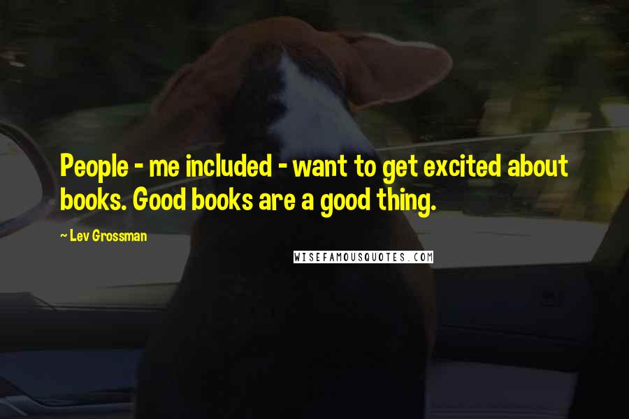 Lev Grossman Quotes: People - me included - want to get excited about books. Good books are a good thing.