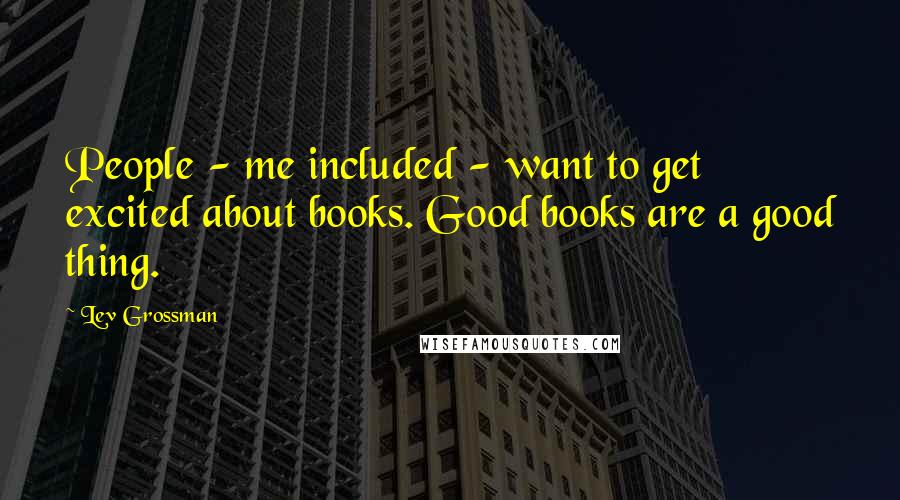 Lev Grossman Quotes: People - me included - want to get excited about books. Good books are a good thing.