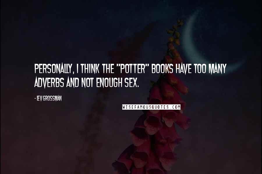 Lev Grossman Quotes: Personally, I think the "Potter" books have too many adverbs and not enough sex.