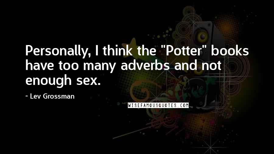 Lev Grossman Quotes: Personally, I think the "Potter" books have too many adverbs and not enough sex.