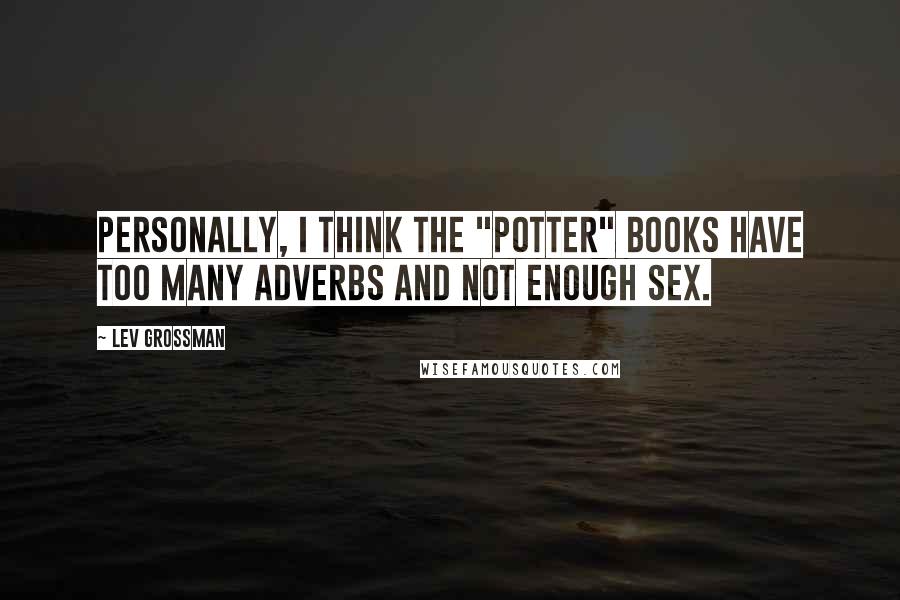 Lev Grossman Quotes: Personally, I think the "Potter" books have too many adverbs and not enough sex.