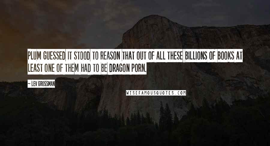 Lev Grossman Quotes: Plum guessed it stood to reason that out of all these billions of books at least one of them had to be dragon porn.