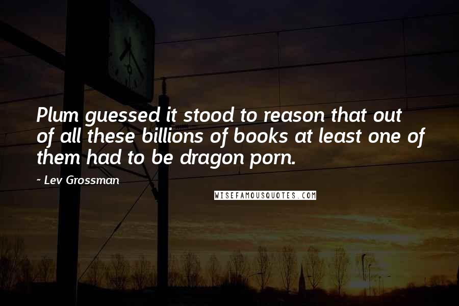 Lev Grossman Quotes: Plum guessed it stood to reason that out of all these billions of books at least one of them had to be dragon porn.