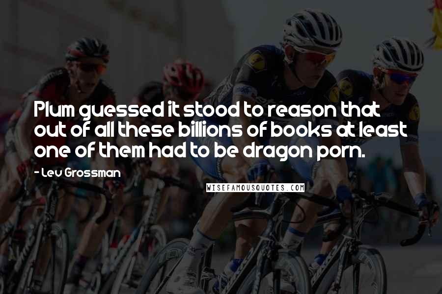 Lev Grossman Quotes: Plum guessed it stood to reason that out of all these billions of books at least one of them had to be dragon porn.