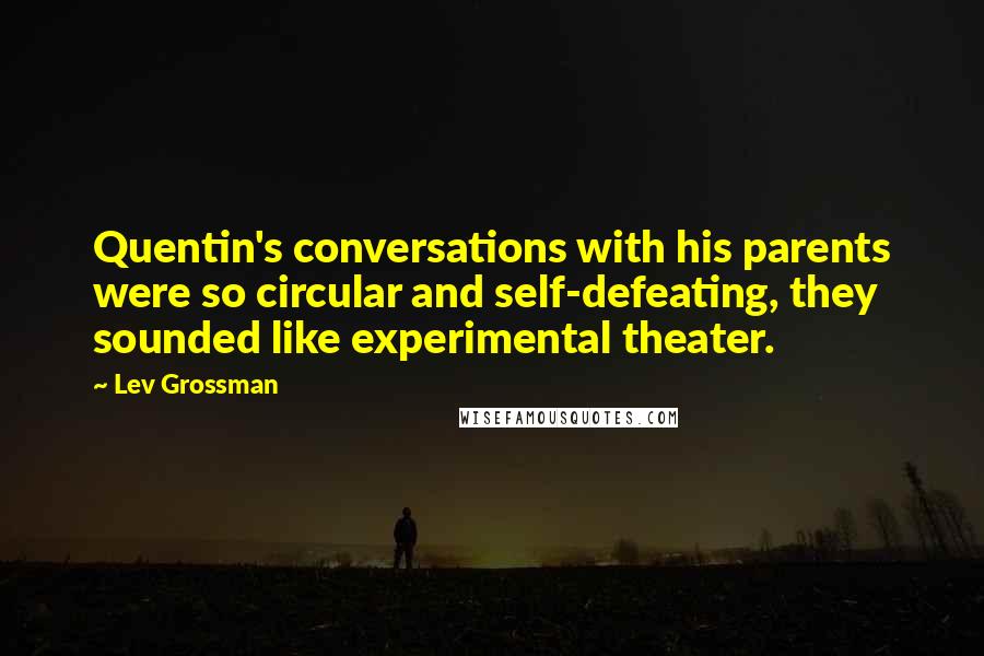 Lev Grossman Quotes: Quentin's conversations with his parents were so circular and self-defeating, they sounded like experimental theater.