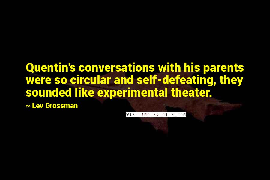 Lev Grossman Quotes: Quentin's conversations with his parents were so circular and self-defeating, they sounded like experimental theater.