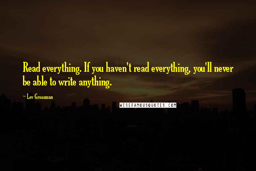 Lev Grossman Quotes: Read everything. If you haven't read everything, you'll never be able to write anything.