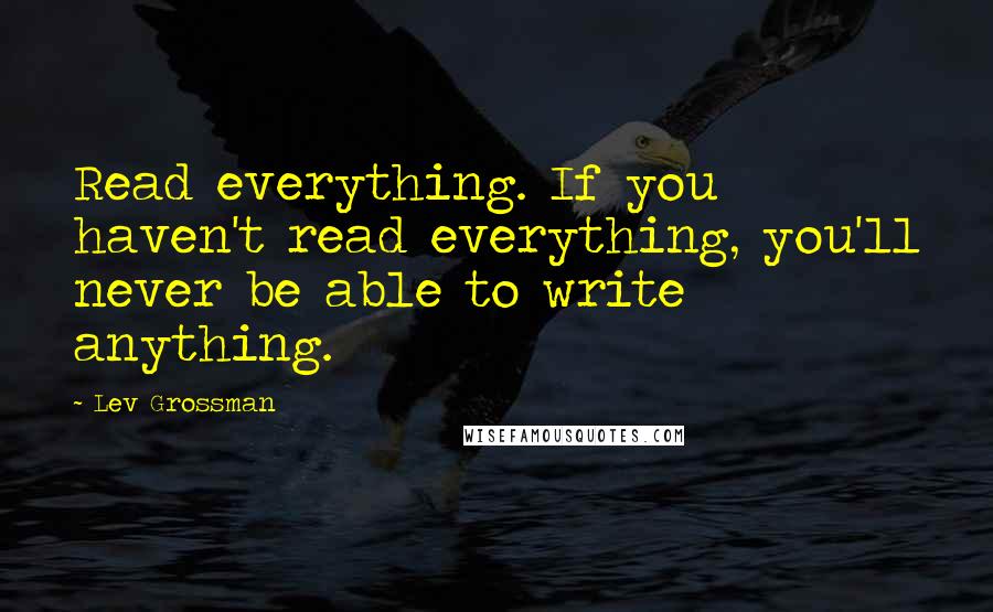Lev Grossman Quotes: Read everything. If you haven't read everything, you'll never be able to write anything.