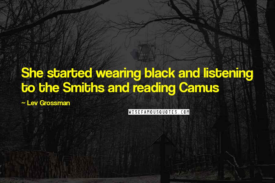 Lev Grossman Quotes: She started wearing black and listening to the Smiths and reading Camus
