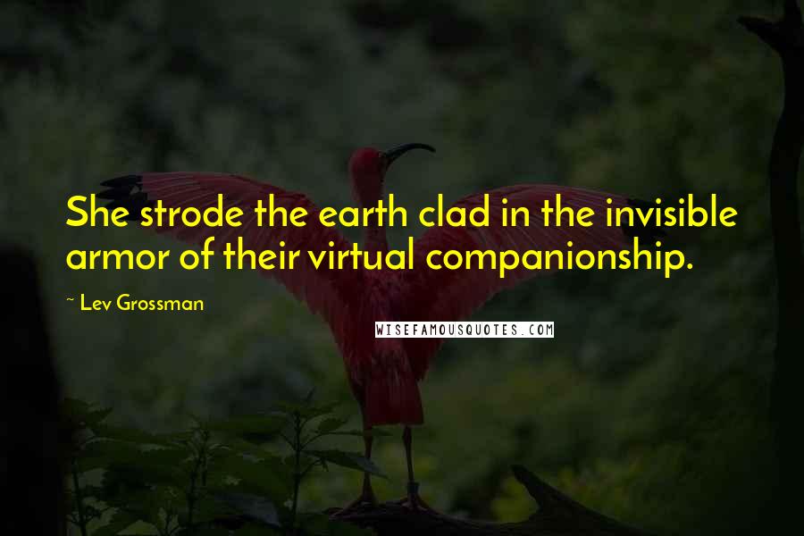 Lev Grossman Quotes: She strode the earth clad in the invisible armor of their virtual companionship.