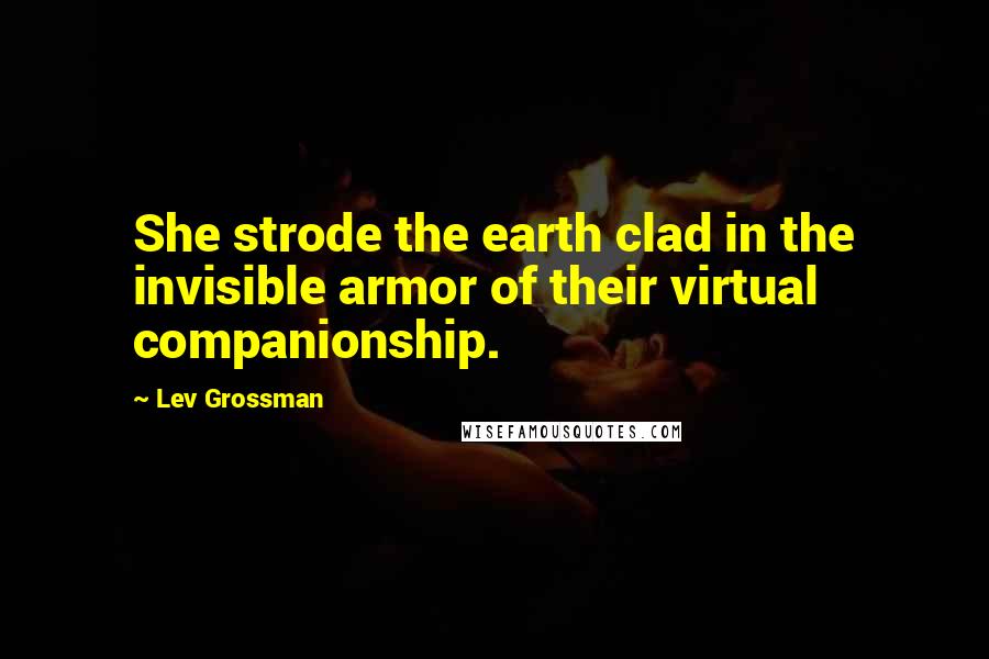 Lev Grossman Quotes: She strode the earth clad in the invisible armor of their virtual companionship.