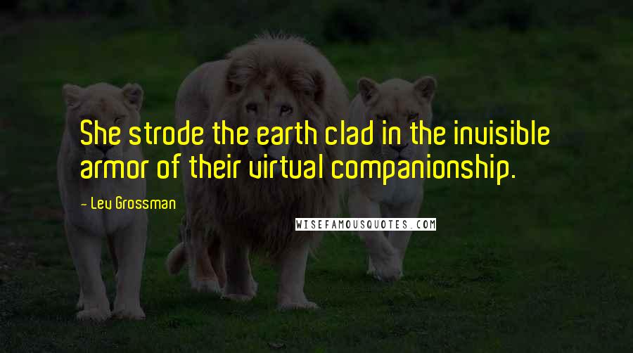 Lev Grossman Quotes: She strode the earth clad in the invisible armor of their virtual companionship.