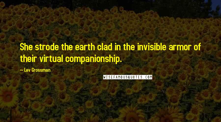 Lev Grossman Quotes: She strode the earth clad in the invisible armor of their virtual companionship.